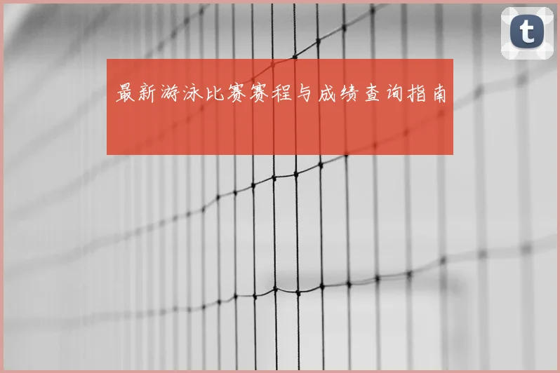 最新游泳比赛赛程与成绩查询指南