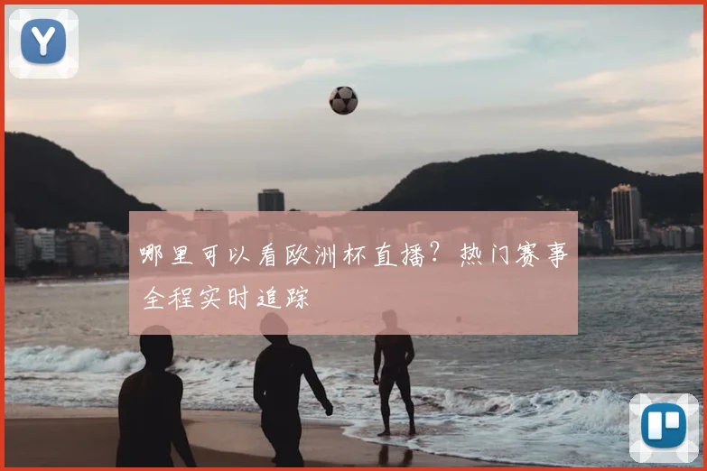 哪里可以看欧洲杯直播？热门赛事全程实时追踪