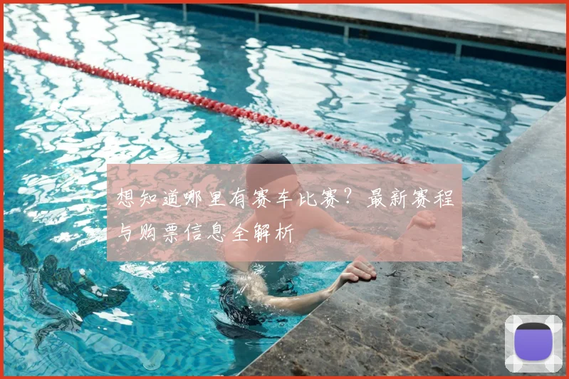 想知道哪里有赛车比赛？最新赛程与购票信息全解析