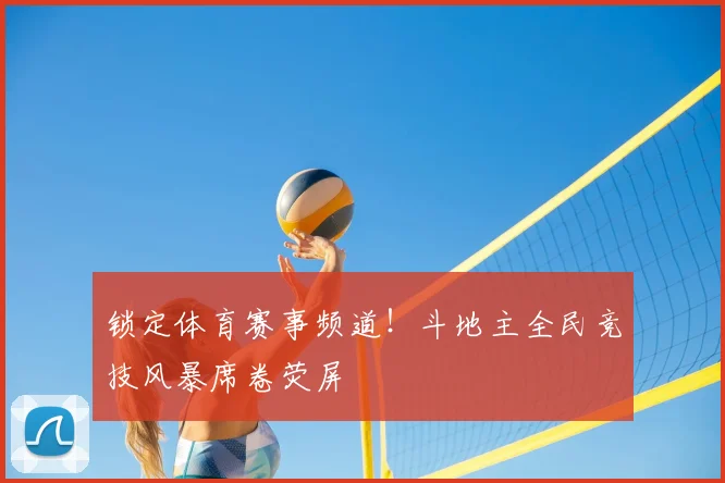 锁定体育赛事频道！斗地主全民竞技风暴席卷荧屏