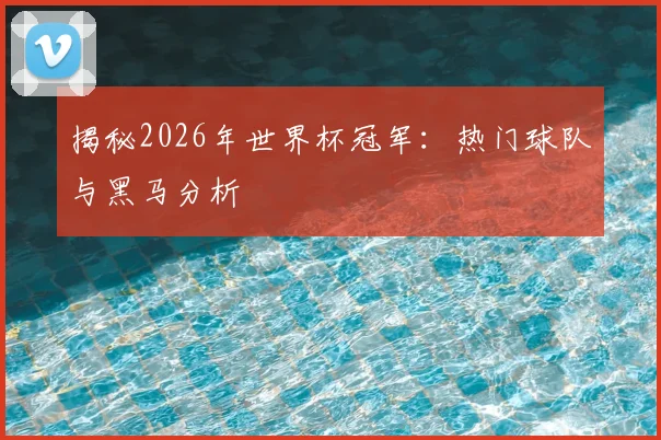 揭秘2026年世界杯冠军：热门球队与黑马分析